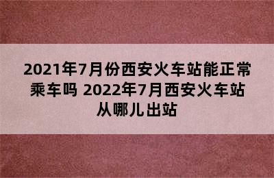 2021年7月份西安火车站能正常乘车吗 2022年7月西安火车站从哪儿出站